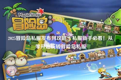 2025冒险岛私服发布网攻略 | 私服新手必看!从零开始玩转冒险岛私服