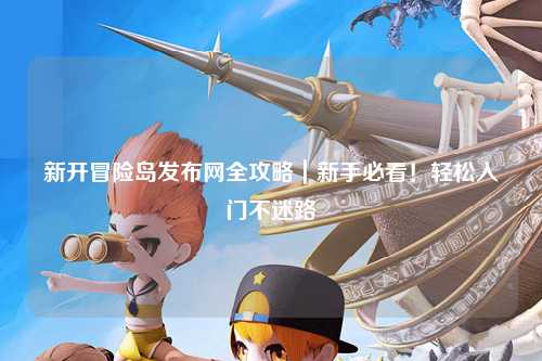 新开冒险岛发布网全攻略|新手必看!轻松入门不迷路