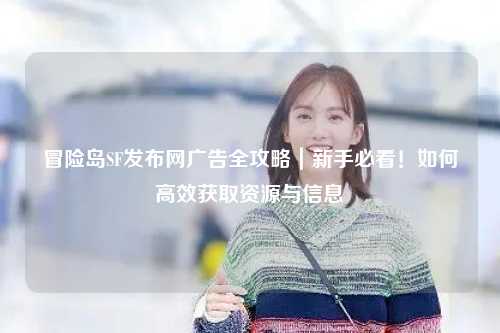 冒险岛SF发布网广告全攻略|新手必看!如何高效获取资源与信息