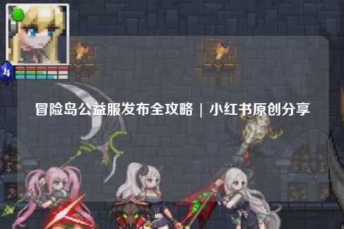 冒险岛公益服发布全攻略 | 小红书原创分享