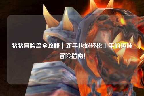 猪猪冒险岛全攻略|新手也能轻松上手的趣味冒险指南!