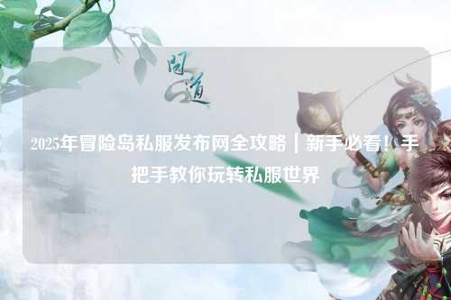 2025年冒险岛私服发布网全攻略|新手必看!手把手教你玩转私服世界