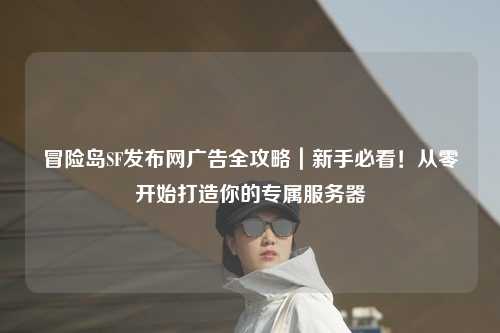 冒险岛SF发布网广告全攻略|新手必看!从零开始打造你的专属服务器