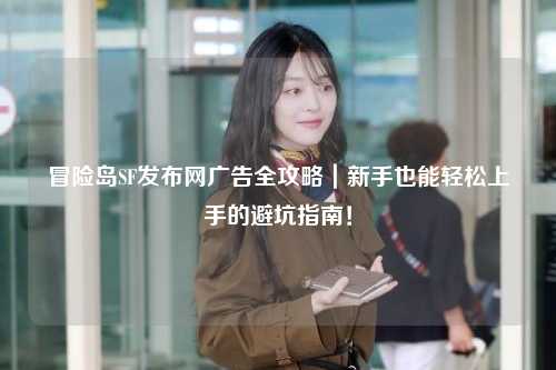 冒险岛SF发布网广告全攻略|新手也能轻松上手的避坑指南!