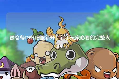 冒险岛079怀旧服新开!新手玩家必看的完整攻略