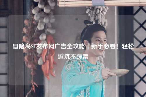 冒险岛SF发布网广告全攻略|新手必看!轻松避坑不踩雷