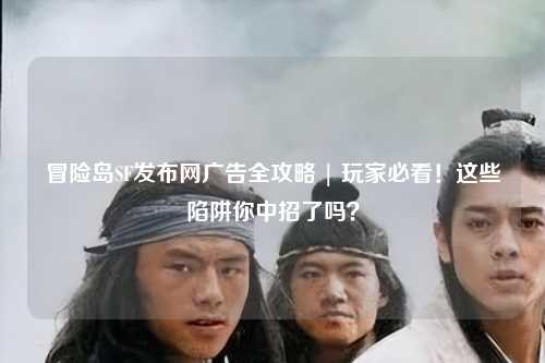 冒险岛SF发布网广告全攻略 | 玩家必看!这些陷阱你中招了吗?