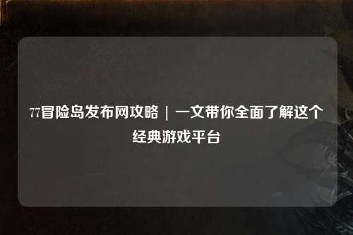 77冒险岛发布网攻略 | 一文带你全面了解这个经典游戏平台