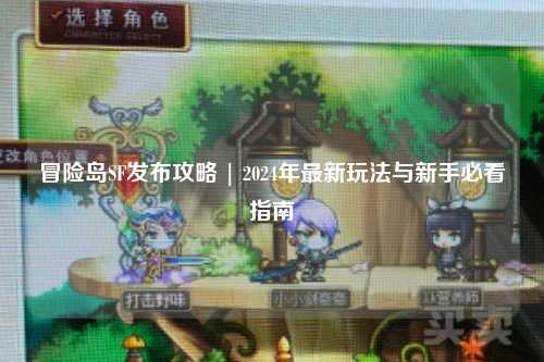冒险岛SF发布攻略 | 2024年最新玩法与新手必看指南