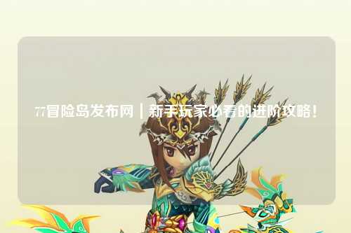 77冒险岛发布网|新手玩家必看的进阶攻略!