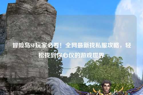 冒险岛SF玩家必看!全网最新找私服攻略,轻松找到你心仪的游戏世界