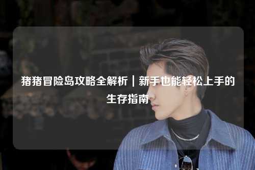 猪猪冒险岛攻略全解析|新手也能轻松上手的生存指南✨