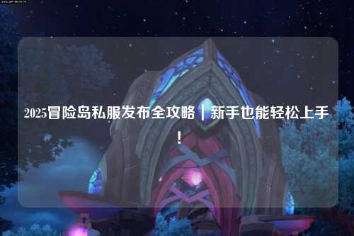 2025冒险岛私服发布全攻略|新手也能轻松上手!
