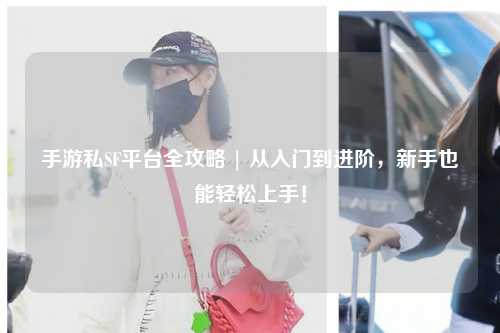 手游私SF平台全攻略 | 从入门到进阶,新手也能轻松上手!