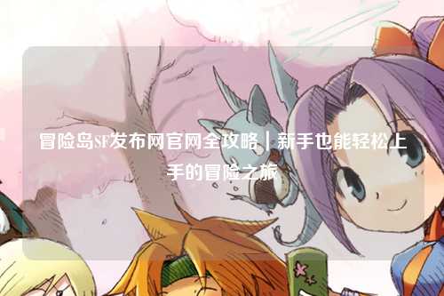 冒险岛SF发布网官网全攻略|新手也能轻松上手的冒险之旅