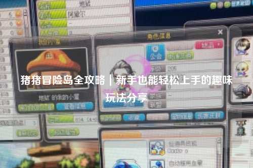 猪猪冒险岛全攻略|新手也能轻松上手的趣味玩法分享✨