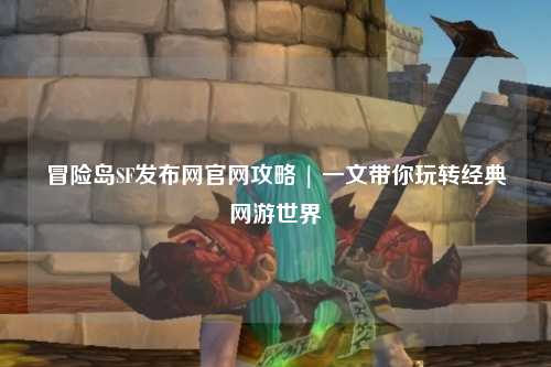 冒险岛SF发布网官网攻略 | 一文带你玩转经典网游世界