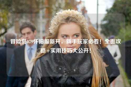 冒险岛079怀旧服新开,新手玩家必看!全面攻略+实用技巧大公开!