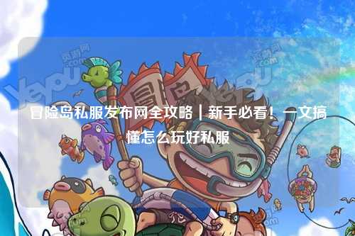 冒险岛私服发布网全攻略|新手必看!一文搞懂怎么玩好私服