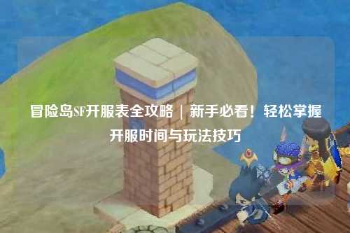 冒险岛SF开服表全攻略 | 新手必看!轻松掌握开服时间与玩法技巧