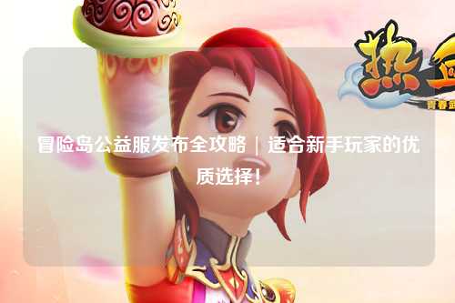 冒险岛公益服发布全攻略 | 适合新手玩家的优质选择!