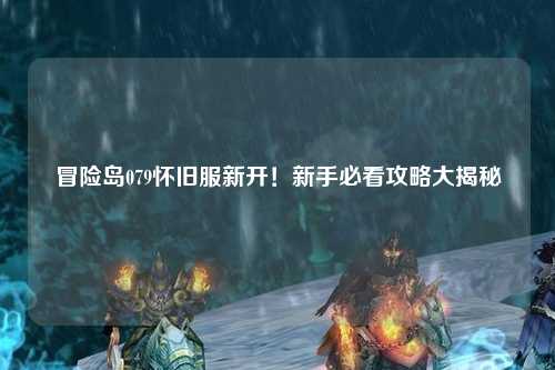 冒险岛079怀旧服新开!新手必看攻略大揭秘✨