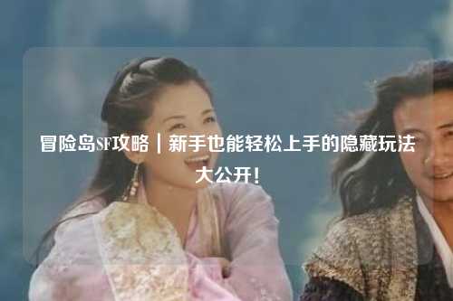 冒险岛SF攻略|新手也能轻松上手的隐藏玩法大公开!