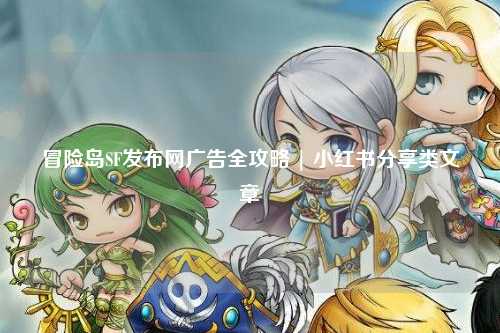 冒险岛SF发布网广告全攻略 | 小红书分享类文章