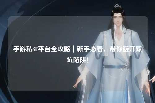 手游私SF平台全攻略|新手必看,带你避开踩坑陷阱!