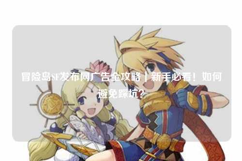 冒险岛SF发布网广告全攻略|新手必看!如何避免踩坑?