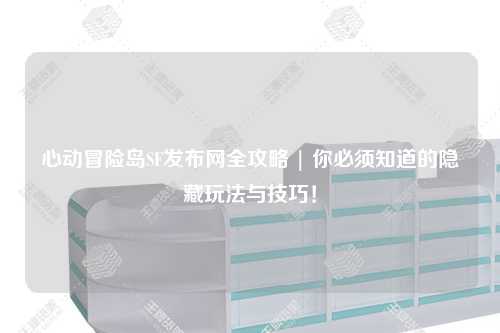 心动冒险岛SF发布网全攻略 | 你必须知道的隐藏玩法与技巧!