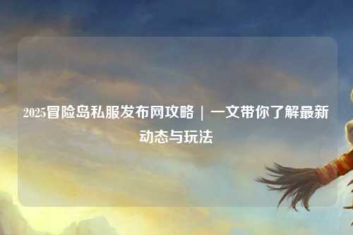 2025冒险岛私服发布网攻略 | 一文带你了解最新动态与玩法