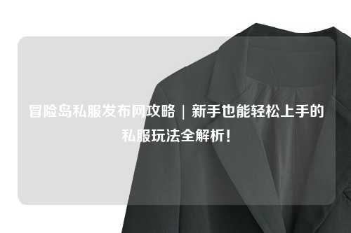 冒险岛私服发布网攻略 | 新手也能轻松上手的私服玩法全解析!