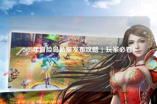 2025年冒险岛私服发布攻略 | 玩家必看!