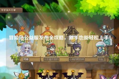 冒险岛公益服发布全攻略,新手也能轻松上手!