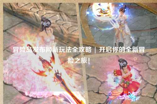 冒险岛发布网新玩法全攻略 | 开启你的全新冒险之旅!