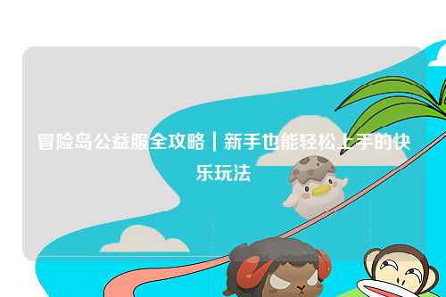 冒险岛公益服全攻略|新手也能轻松上手的快乐玩法