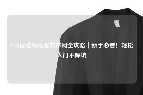 2025冒险岛私服发布网全攻略|新手必看!轻松入门不踩坑