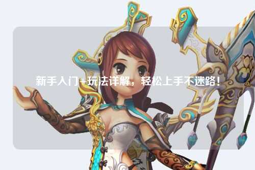 新手入门+玩法详解，轻松上手不迷路！