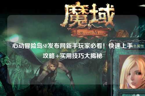 心动冒险岛SF发布网新手玩家必看!快速上手攻略+实用技巧大揭秘