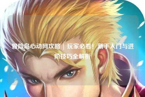 冒险岛心动网攻略 | 玩家必看!新手入门与进阶技巧全解析