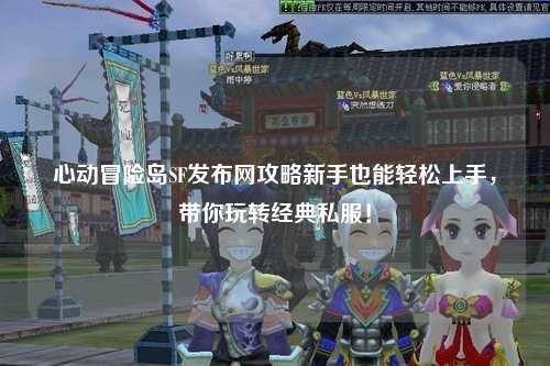 心动冒险岛SF发布网攻略新手也能轻松上手,带你玩转经典私服!