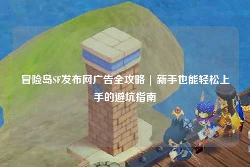 冒险岛SF发布网广告全攻略 | 新手也能轻松上手的避坑指南