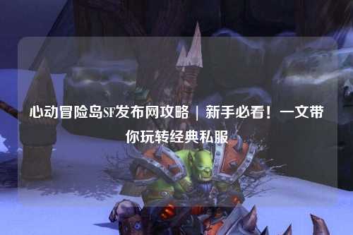 心动冒险岛SF发布网攻略 | 新手必看!一文带你玩转经典私服