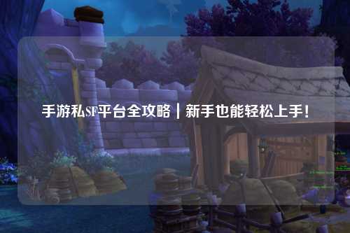 手游私SF平台全攻略|新手也能轻松上手!