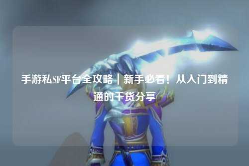手游私SF平台全攻略|新手必看!从入门到精通的干货分享