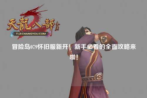 冒险岛079怀旧服新开!新手必看的全面攻略来啦!
