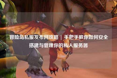 冒险岛私服发布网攻略 | 手把手教你如何安全搭建与管理你的私人服务器