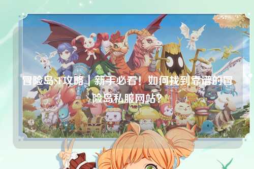 冒险岛SF攻略|新手必看!如何找到靠谱的冒险岛私服网站?