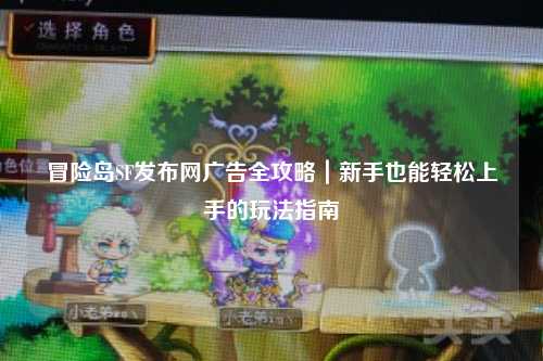 冒险岛SF发布网广告全攻略|新手也能轻松上手的玩法指南
